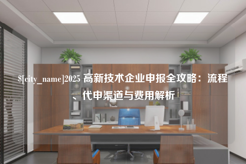 上海2025 高新技术企业申报全攻略：流程、代申渠道与费用解析